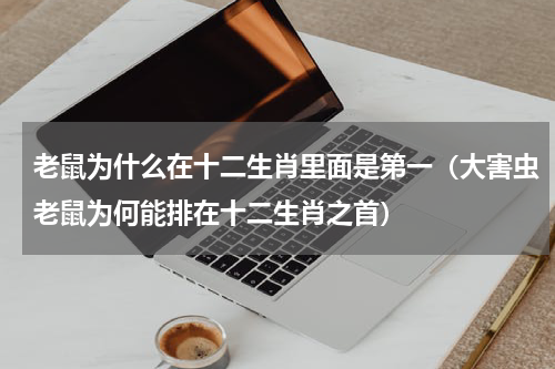 老鼠为什么在十二生肖里面是第一（大害虫老鼠为何能排在十二生肖之首）