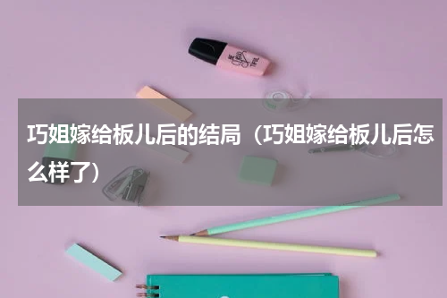 巧姐嫁给板儿后的结局（巧姐嫁给板儿后怎么样了）