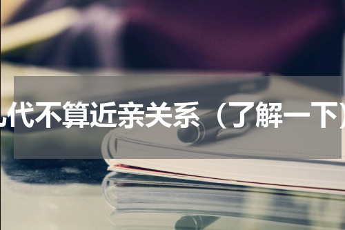 几代不算近亲关系（了解一下）