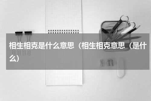 相生相克是什么意思（相生相克意思（是什么）