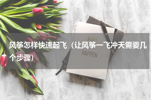 风筝怎样快速起飞（让风筝一飞冲天需要几个步骤）