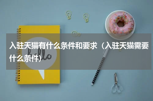 入驻天猫有什么条件和要求（入驻天猫需要什么条件）