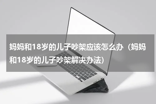 妈妈和18岁的儿子吵架应该怎么办（妈妈和18岁的儿子吵架解决办法）