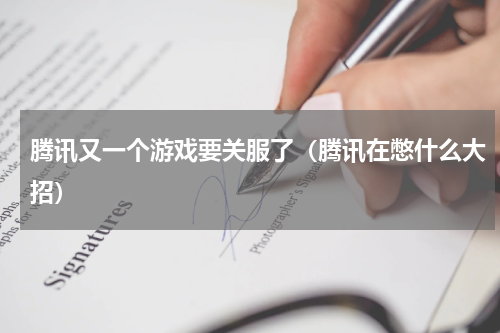 腾讯又一个游戏要关服了（腾讯在憋什么大招）