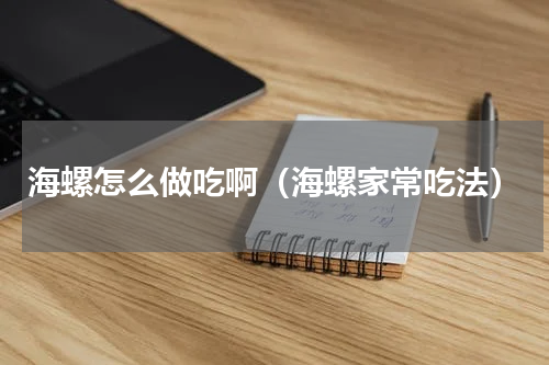海螺怎么做吃啊（海螺家常吃法）