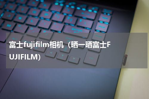 富士fujifilm相机（晒一晒富士FUJIFILM）