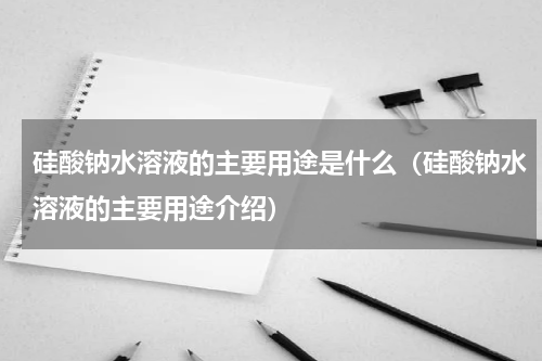 硅酸钠水溶液的主要用途是什么（硅酸钠水溶液的主要用途介绍）
