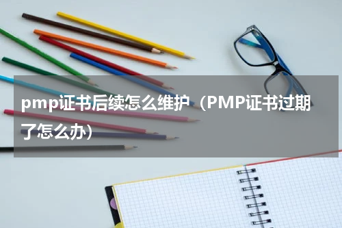 pmp证书后续怎么维护（PMP证书过期了怎么办）