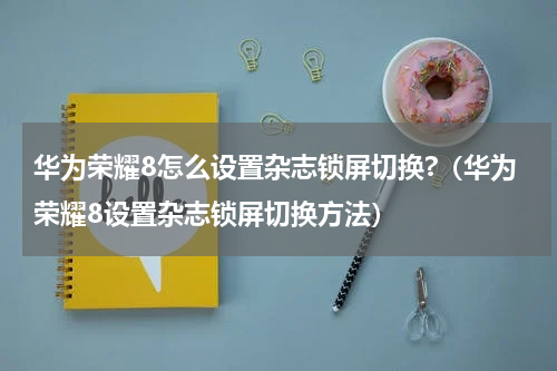华为荣耀8怎么设置杂志锁屏切换?（华为荣耀8设置杂志锁屏切换方法）