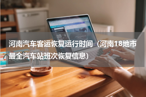 河南汽车客运恢复运行时间（河南18地市最全汽车站班次恢复信息）