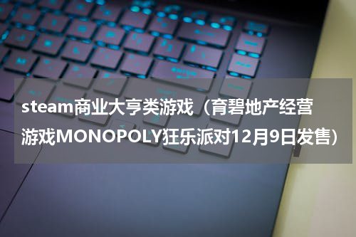 steam商业大亨类游戏（育碧地产经营游戏MONOPOLY狂乐派对12月9日发售）