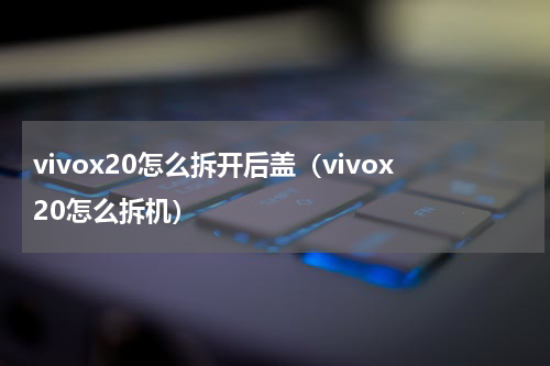 vivox20怎么拆开后盖（vivox20怎么拆机）