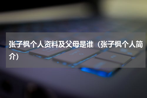 张子枫个人资料及父母是谁（张子枫个人简介）