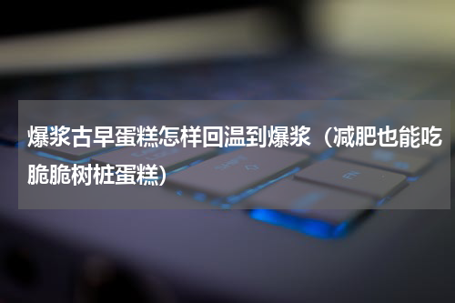 爆浆古早蛋糕怎样回温到爆浆（减肥也能吃脆脆树桩蛋糕）
