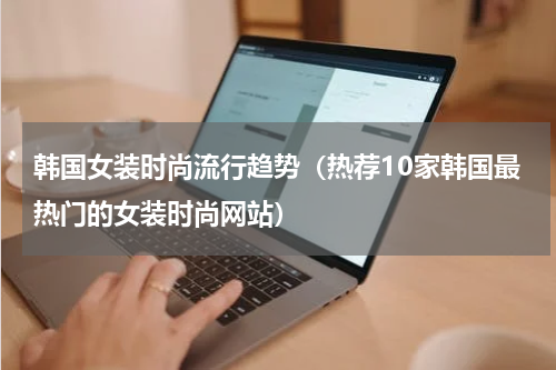 韩国女装时尚流行趋势（热荐10家韩国最热门的女装时尚网站）