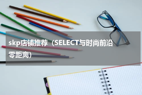 skp店铺推荐（SELECT与时尚前沿零距离）