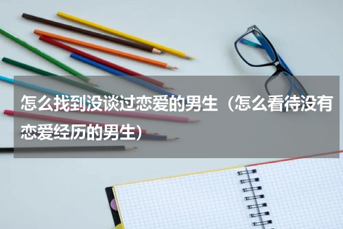 怎么找到没谈过恋爱的男生（怎么看待没有恋爱经历的男生）