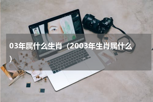 03年属什么生肖（2003年生肖属什么）