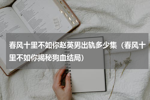 春风十里不如你赵英男出轨多少集（春风十里不如你揭秘狗血结局）
