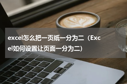 excel怎么把一页纸一分为二（Excel如何设置让页面一分为二）