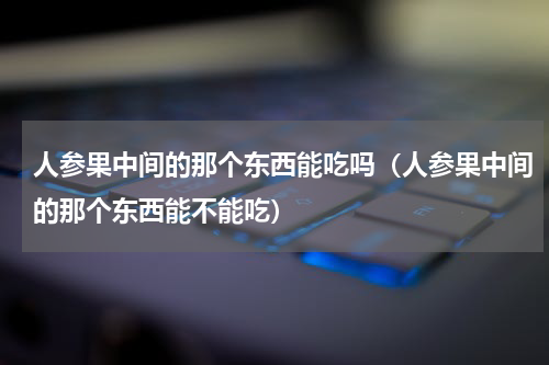 人参果中间的那个东西能吃吗（人参果中间的那个东西能不能吃）