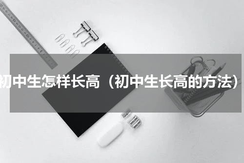 初中生怎样长高（初中生长高的方法）