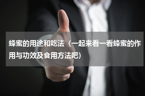 蜂蜜的用途和吃法（一起来看一看蜂蜜的作用与功效及食用方法吧）