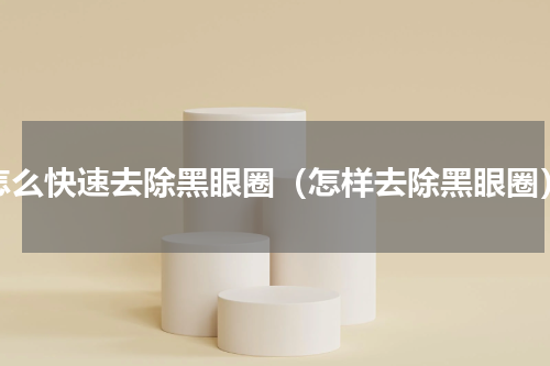 怎么快速去除黑眼圈（怎样去除黑眼圈）