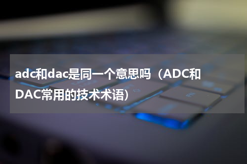 adc和dac是同一个意思吗（ADC和DAC常用的技术术语）