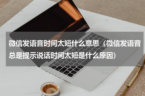 微信发语音时间太短什么意思（微信发语音总是提示说话时间太短是什么原因）