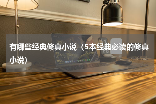 有哪些经典修真小说（5本经典必读的修真小说）