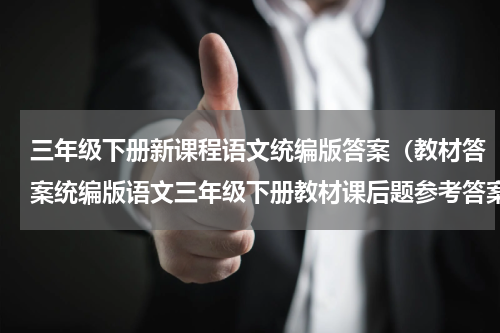 三年级下册新课程语文统编版答案（教材答案统编版语文三年级下册教材课后题参考答案）