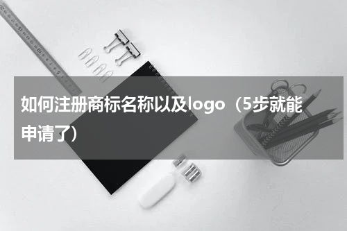 如何注册商标名称以及logo（5步就能申请了）