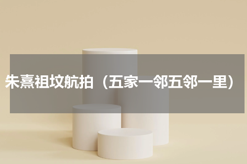 朱熹祖坟航拍（五家一邻五邻一里）