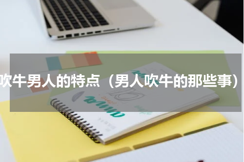 吹牛男人的特点（男人吹牛的那些事）