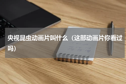 央视昆虫动画片叫什么（这部动画片你看过吗）