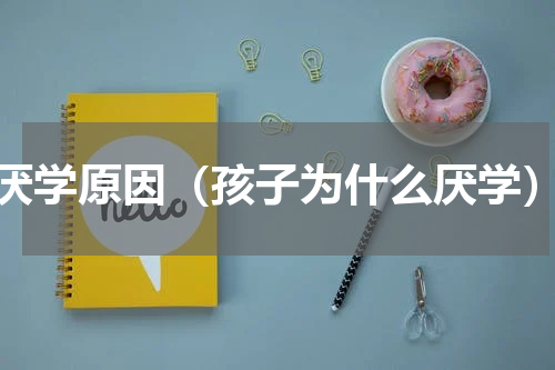 厌学原因（孩子为什么厌学）