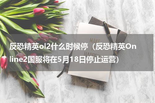 反恐精英ol2什么时候停（反恐精英Online2国服将在5月18日停止运营）