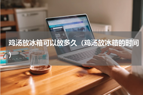 鸡汤放冰箱可以放多久（鸡汤放冰箱的时间）