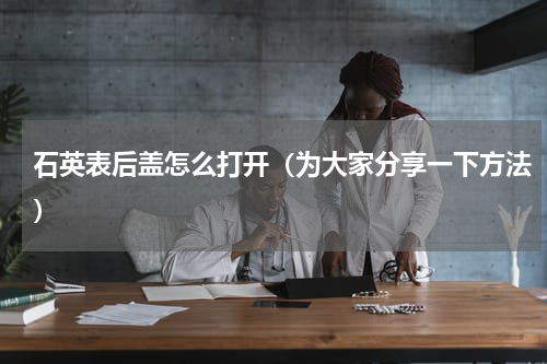 石英表后盖怎么打开（为大家分享一下方法）