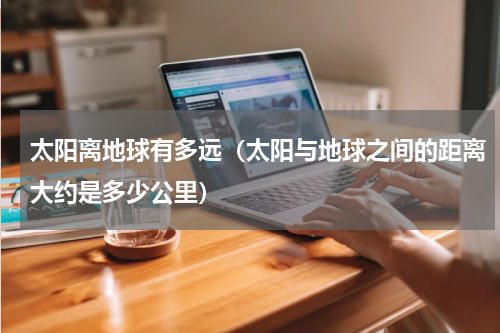 太阳离地球有多远（太阳与地球之间的距离大约是多少公里）