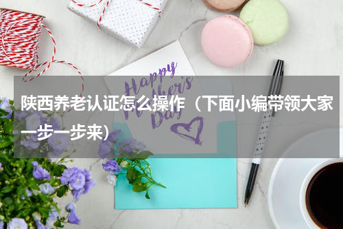 陕西养老认证怎么操作（下面小编带领大家一步一步来）