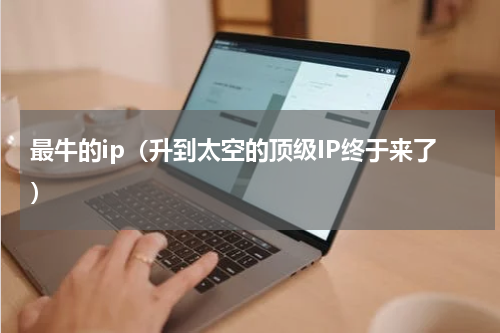最牛的ip（升到太空的顶级IP终于来了）