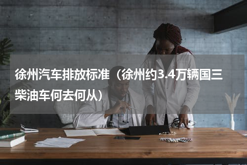 徐州汽车排放标准（徐州约3.4万辆国三柴油车何去何从）