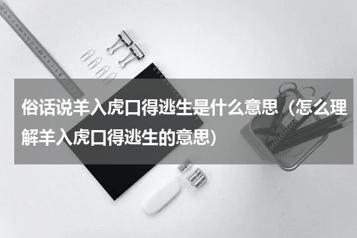 俗话说羊入虎口得逃生是什么意思（怎么理解羊入虎口得逃生的意思）