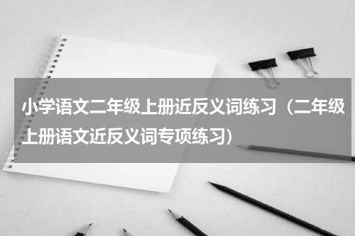 小学语文二年级上册近反义词练习（二年级上册语文近反义词专项练习）