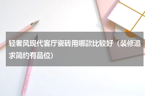 轻奢风现代客厅瓷砖用哪款比较好（装修追求简约有品位）