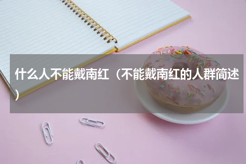 什么人不能戴南红（不能戴南红的人群简述）