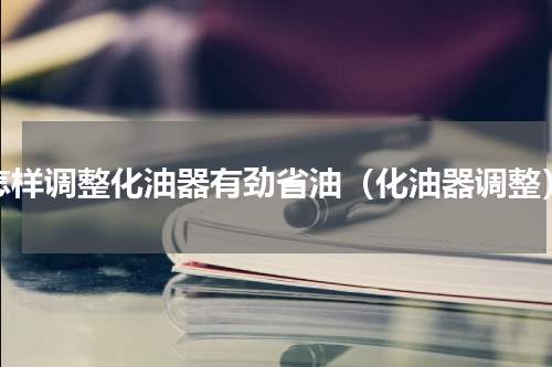 怎样调整化油器有劲省油（化油器调整）