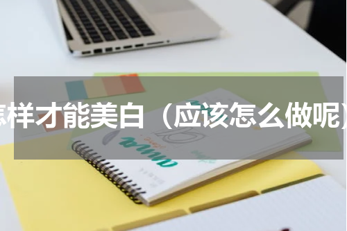 怎样才能美白（应该怎么做呢）